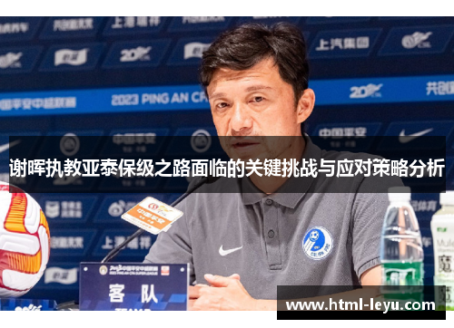 谢晖执教亚泰保级之路面临的关键挑战与应对策略分析