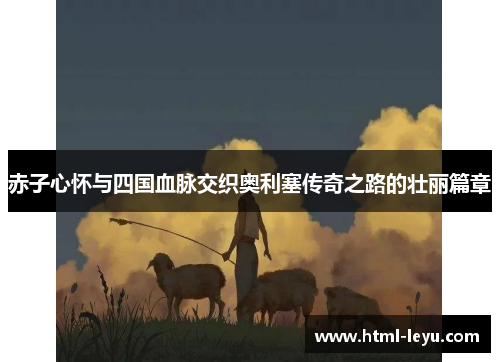 赤子心怀与四国血脉交织奥利塞传奇之路的壮丽篇章 赤子心怀与四国血脉交织奥利塞传奇之路的壮丽篇章