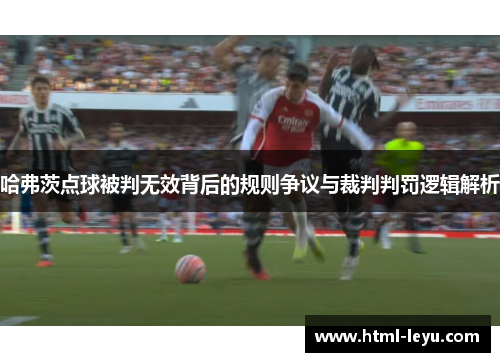 哈弗茨点球被判无效背后的规则争议与裁判判罚逻辑解析