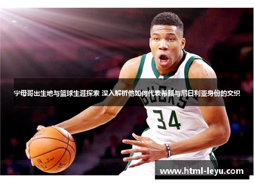 字母哥出生地与篮球生涯探索 深入解析他如何代表希腊与尼日利亚身份的交织 字母哥出生地与篮球生涯探索 深入解析他如何代表希腊与尼日利亚身份的交织