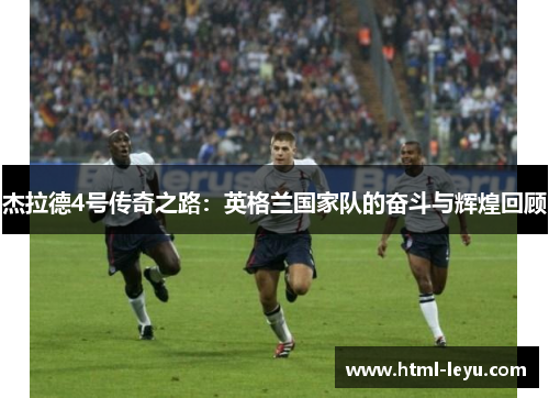 杰拉德4号传奇之路：英格兰国家队的奋斗与辉煌回顾