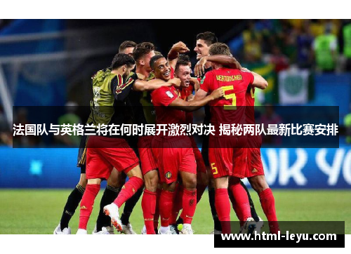 法国队与英格兰将在何时展开激烈对决 揭秘两队最新比赛安排 法国队与英格兰将在何时展开激烈对决 揭秘两队最新比赛安排