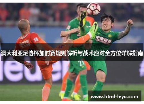 澳大利亚足协杯加时赛规则解析与战术应对全方位详解指南 澳大利亚足协杯加时赛规则解析与战术应对全方位详解指南