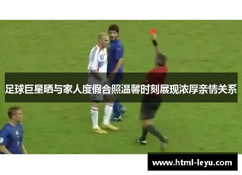 足球巨星晒与家人度假合照温馨时刻展现浓厚亲情关系