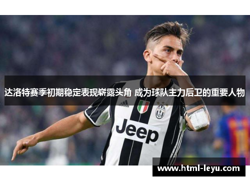 达洛特赛季初期稳定表现崭露头角 成为球队主力后卫的重要人物 达洛特赛季初期稳定表现崭露头角 成为球队主力后卫的重要人物