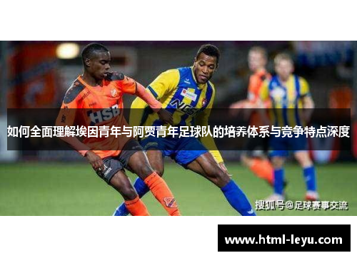如何全面理解埃因青年与阿贾青年足球队的培养体系与竞争特点深度