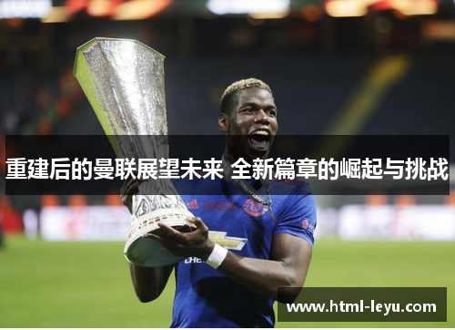重建后的曼联展望未来 全新篇章的崛起与挑战