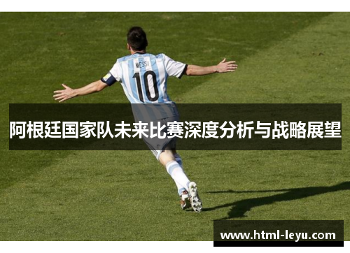 阿根廷国家队未来比赛深度分析与战略展望