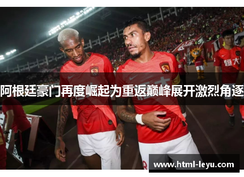 阿根廷豪门再度崛起为重返巅峰展开激烈角逐